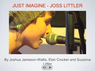 JUST IMAGINE - JOSS LITTLER 
By Joshua Jameson-Wallis, Elan Crocker and Suzanna 
Littler 
 