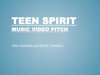 TEEN SPIRIT 
MUSIC VIDEO PITCH 
Alex Reddish and Emily Tomkins 
 