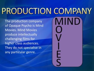 The production company 
of Opaque Psycho is Mind 
Movies. Mind Movies 
produce intellectually 
challenging films for 
higher class audiences. 
They do not specialise in 
any particular genre. 
