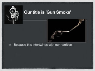 Our title is 'Gun Smoke'
Because this intertwines with our narritive
 