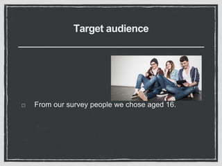 Target audience
From our survey people we chose aged 16.
 
