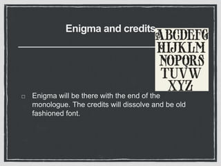 Enigma and credits
Enigma will be there with the end of the
monologue. The credits will dissolve and be old
fashioned font.
 
