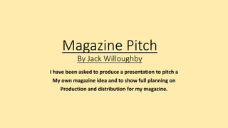 Magazine Pitch
By Jack Willoughby
I have been asked to produce a presentation to pitch a
My own magazine idea and to show full planning on
Production and distribution for my magazine.
 