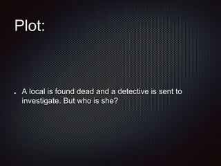 Plot:
A local is found dead and a detective is sent to
investigate. But who is she?
 