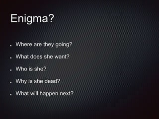 Enigma?
Where are they going?
What does she want?
Who is she?
Why is she dead?
What will happen next?
 