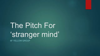 The Pitch For
‘stranger mind’
6F YELLOW GROUP
 