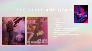 T H E S T Y L E A N D G E N R E
The stye is
- Indie
- Conceptual
- Artsy
- Unique
The video is based around the
stigma of being emotional
(especially for men).
It is a small band, with multiple
sets
 