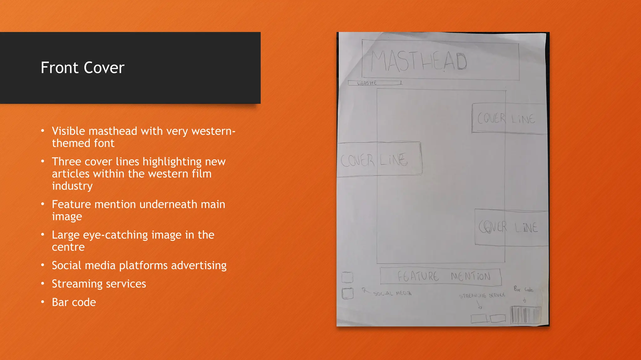 Front Cover
• Visible masthead with very western-
themed font
• Three cover lines highlighting new
articles within the western film
industry
• Feature mention underneath main
image
• Large eye-catching image in the
centre
• Social media platforms advertising
• Streaming services
• Bar code
 