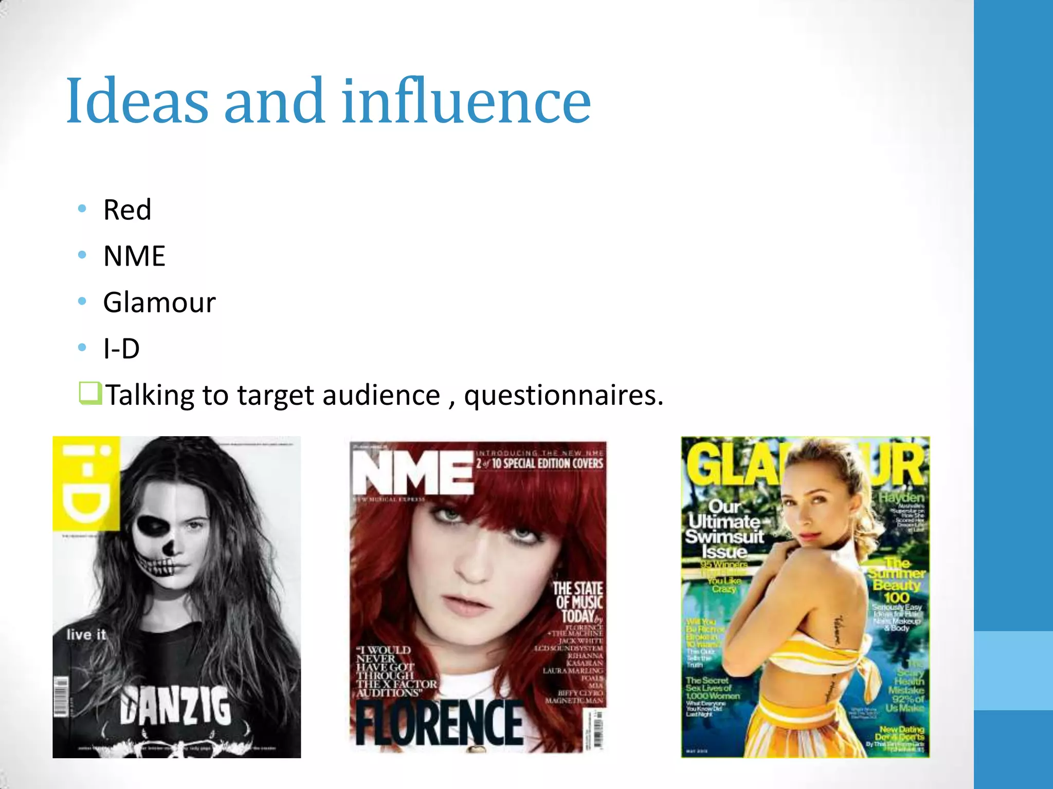 Ideas and influence
• Red
• NME
• Glamour
• I-D
Talking to target audience , questionnaires.

 