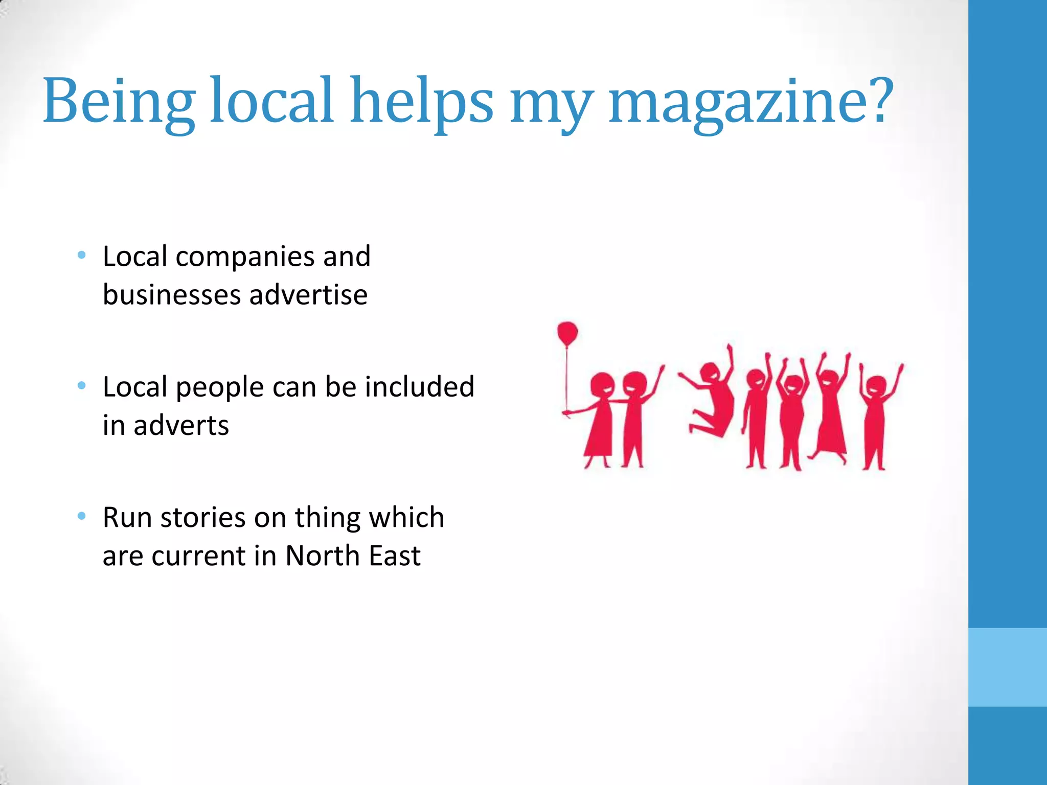 Being local helps my magazine?
• Local companies and
businesses advertise
• Local people can be included
in adverts
• Run stories on thing which
are current in North East

 