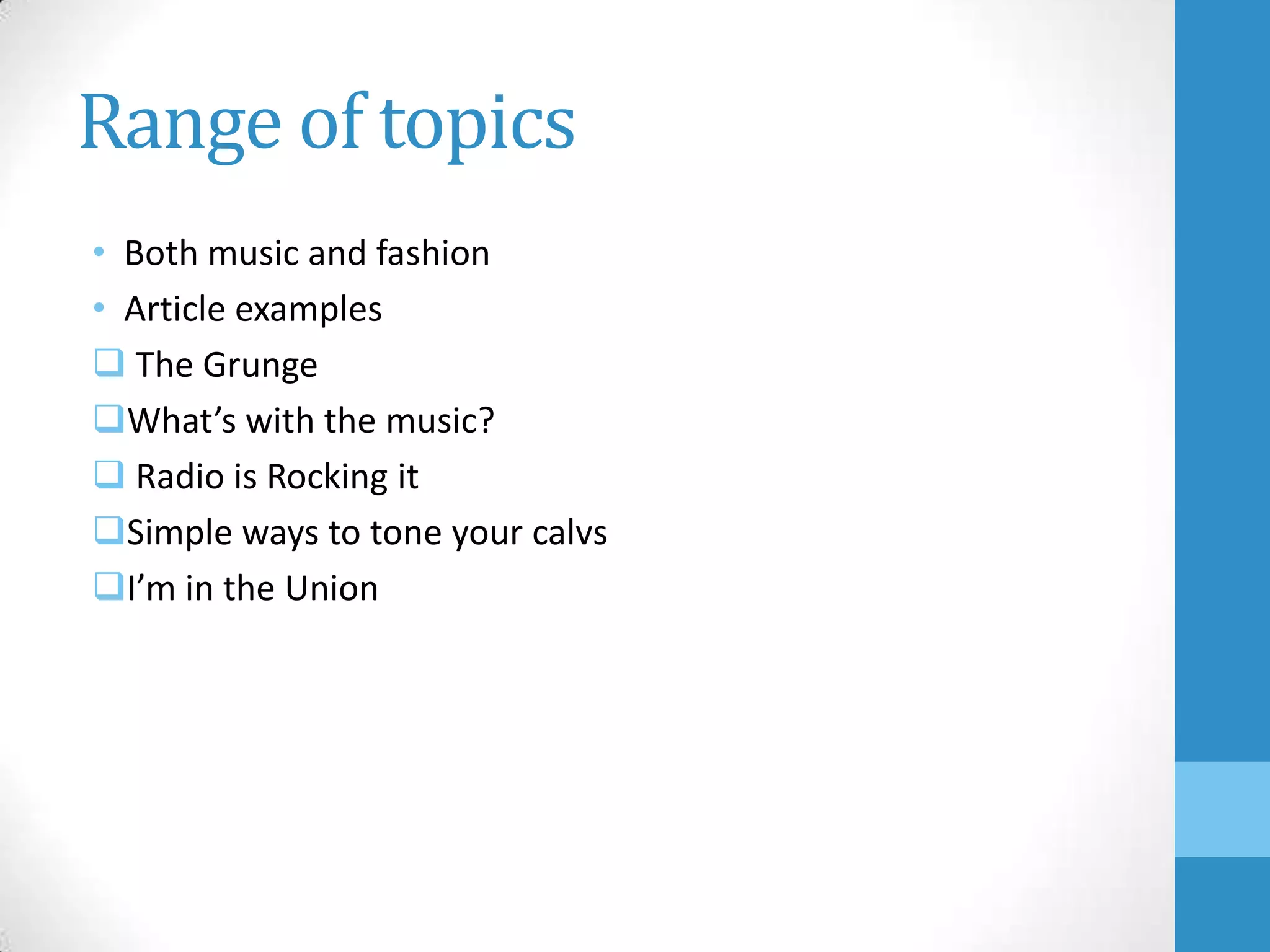 Range of topics
• Both music and fashion
• Article examples
 The Grunge
What’s with the music?
 Radio is Rocking it
Simple ways to tone your calvs
I’m in the Union

 
