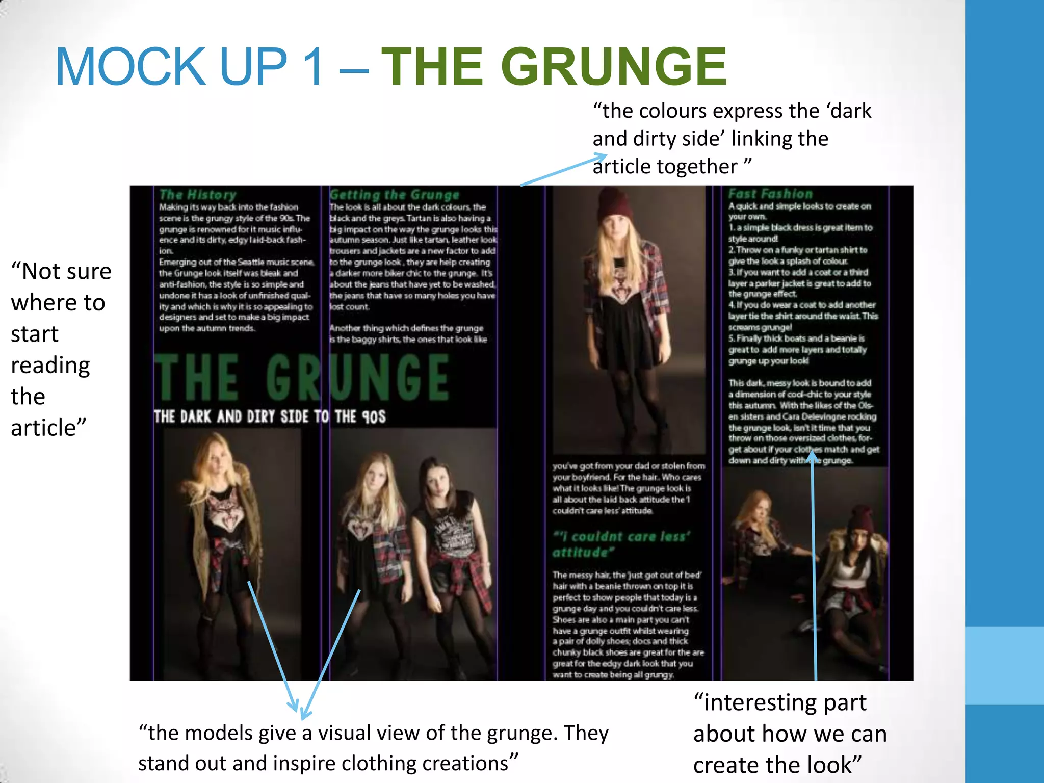 MOCK UP 1 – THE GRUNGE
“the colours express the ‘dark
and dirty side’ linking the
article together ”

“Not sure
where to
start
reading
the
article”

“the models give a visual view of the grunge. They
stand out and inspire clothing creations”

“interesting part
about how we can
create the look”

 