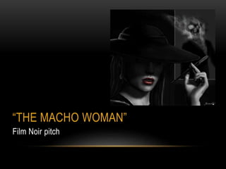 “THE MACHO WOMAN”
Film Noir pitch
 