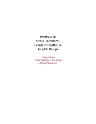 Portfolio of
 Media Placements,
Events Promotion &
  Graphic Design

        Lindsay Krupa
Public Relations & Marketing
     Account Executive
 