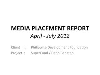 MEDIA PLACEMENT REPORT
            April - July 2012
Client :    Philippine Development Foundation
Project :   SuperFund / Dado Banatao
 