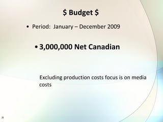 $ Budget $ Period:  January – December 2009 3,000,000 Net Canadian Excluding production costs focus is on media costs 