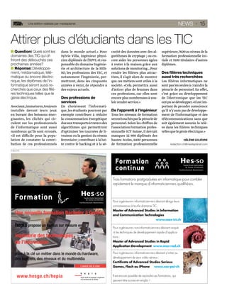 Une édition réalisée par mediaplanet                                                                                     NEWS · 15


Attirer plus d’étudiants dans les TIC
    Question: Quels sont les         dans le monde actuel.» Pour          curité des données avec des al-             supérieure, 7600 au niveau de la
domaines des TIC qui of-             Sylvie Villa, ingénieur physi-       gorithmes de cryptage ; ou en-              formation professionnelle ini-
friront des débouchés ces            cien diplômée de l’EPFL et res-      core aider les personnes âgées              tiale et 5100 titulaires d’autres
prochaines années?                   ponsable du domaine Ingénie-         à rester à la maison grâce aux              diplômes.
    Réponse: Développe-              rie et architecture de la HES-       solutions de monitoring… Pour
ment, médiamatique, télé-            SO, les professions des TIC, et      rendre les ﬁlières plus attrac-             Des filières techniques
matique ou encore électro-           notamment l’ingénierie, per-         tives, il s’agit alors de montrer           aussi très recherchées
nique, les diplômes de l’in-         mettront, dans les cinquante         que ces métiers sont utiles à la            Les ﬁlières informatiques ne
formatique seront aussi re-          années à venir, de répondre à        société. «Cela permettra aussi              sont pas les seules à craindre la
cherchés que ceux des ﬁliè-          des enjeux actuels.                  d’attirer plus de femmes dans               pénurie de personnel. En effet,
res techniques telles que le                                              ces professions, car elles sont             c’est grâce au développement
génie électrique.                    Des professions de                   encore plus nombreuses à vou-               de l’électronique que les TIC
                                     services                             loir rendre service.»                       ont pu se développer. «Il est im-
Asociaux, immatures, toujours        En choisissant l’informati-                                                      portant de prendre conscience
installés devant leurs jeux          que, les étudiants pourront par      De l’apprenti à l’ingénieur                 qu’il n’y aura pas de développe-
en buvant des boissons éner-         exemple contribuer à réduire         Tous les niveaux de formation               ment de l’informatique et des
gisantes, les clichés qui cir-       la consommation énergétique          seront touchés par la pénurie de            télécommunications sans que
culent sur les professionnels        due aux transports à travers des     personnel. Selon les chiffres de            soit également assurée la relè-
de l’informatique sont aussi         algorithmes qui permettront          l’association Formation profes-             ve dans les ﬁlières techniques
nombreux qu’ils sont erronés.        d’optimiser les tournées de li-      sionnelle ICT Suisse, il devrait            telles que le génie électrique.»
«Il est difficile pour la popu-      vraison ou la gestion du réseau      manquer 12 900 diplômés des
lation de constater la contri-       ferroviaire ; contribuer à la lut-   hautes écoles, 6400 personnes                                   HÉLÈNE LELIÈVRE
bution de ces professionnels         te contre le hacking et à la sé-     de formation professionnelle                        redaction.ch@mediaplanet.com

PUBLICITÉ




                                                                           Trois formations postgraduées en informatique pour combler
                                                                           rapidement le manque d’informaticien-ne-s qualiﬁé-e-s.



                                                                           Pour ingénieur-e-s informaticien-ne-s désirant élargir leurs
                                                                           connaissances à tout le domaine TIC :
                                                                           Master of Advanced Studies in Information
                                                                           and Communication Technologies
                                                                                                                 www.mas-ict.ch

                                                                           Pour ingénieur-e-s non-informaticien-ne-s désirant acqué-
                                                                           rir les techniques de développement rapide d’applica-
                                                                           tions :
                                                                           Master of Advanced Studies in Rapid
                                                                           Application Development www.mas-rad.ch

                                                                           Pour ingénieur-e-s informaticien-ne-s désirant s’initier au
                                                                           développement de jeux vidéo sérieux :
                                                                           Certiﬁcate of Advanced Studies Serious
                                                                           Games, Flash ou iPhone www.cas-pai-ch


                                                                           Il est encore possible de rejoindre ces formations, qui
                                                                           peuvent être suivies en emploi !
 