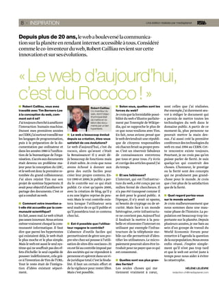 8 · INSPIRATION                                                                                    Une édition réalisée par mediaplanet




Depuis plus de 20 ans, le web a bouleversé la communica-
tion sur la planète en rendant internet accessible à tous. Considéré
comme le co-inventeur du web, Robert Cailliau revient sur cette
innovation et sur ses évolutions.



« Le web d’aujourd’hui,
c’est du Rococo ! »
   Robert Cailliau, vous avez                                                   Selon vous, quelles sont les      sont celles que j’ai réalisées.
                                                       Robert Cailliau
travaillé avec Tim Berners-Lee                         Co-inventeur du       forces du web?                       Par exemple, j’ai durement œu-
à la conception du web, com-                           web, dont l’objec-    Je crois que la formidable possi-    vré à rédiger le document qui
                                                       tif principal était
ment est-il né?                                        de mettre en re-      bilité du web s’illustre parfaite-   a permis de mettre toutes les
J’ai toujours cherché à améliorer                      lation des docu-      ment par l’exemple de Wikipe-        technologies du web dans le
l’interaction humain-machine.                          ments par un lien     dia, qui se rapproche le plus de     domaine public. A partir de ce
                                                       hypertexte.
Durant mes premières années                                                  ce que nous voulions avec Tim.       moment-là, plus personne ne
au CERN,j’ai surtout travaillé sur     Le web a beaucoup évolué              En fait, nous avions pensé que       pouvait mettre la main des-
les langages de programmation,       depuis sa création, êtes-vous           le web deviendrait une républi-      sus. J’ai aussi créé la première
puis à la préparation de la do-      satisfait de ces évolutions?            que de citoyens responsables         conférence des technologies du
cumentation par ordinateur et        Le web d’aujourd’hui, c’est du          où chacun ferait sa propre pres-     web en mai 1994 au CERN. Cet-
dans les années 1980 à l’uniﬁca-     rococo, alors qu’avant c’était          se. C’est un réservoir fabuleux      te rencontre existe toujours.
tion de la bureautique de l’orga-    la Renaissance! Il y avait dé-          de connaissances entretenu           Pourtant, je ne crois pas qu’on
nisation. L’accès aux documents      jà beaucoup de fonctions mais           par tous et pour tous. J’y écris     puisse parler de ﬁerté. Je suis
était devenu un problème ma-         il était sobre. Je crois que nous       et corrige des articles quand j’ai   quelqu’un qui construit des
jeur pour la conception du LHC,      avons échoué à donner aux               du temps.                            choses. L’honneur, le prestige
et le web est donc la première re-   gens des outils faciles pour                                                 ou la ﬁerté sont des concepts
tombée du grand collisionneur.       créer leur propre contenu. En-            Et ses faiblesses?                 qui ne produisent pas grand-
J’ai alors rejoint Tim sur son       tre 1990 et 2000, le public a per-      L’internet, qui est l’infrastruc-    chose pour le monde. Je crois
projet de système hypertexte. Il     du le contrôle sur ce qui était         ture du web, a été conçu par un      que c’est plus de la satisfaction
avait pour objectif d’améliorer le   publié. Ce n’est qu’après 2000,         milieu fermé de chercheurs. Il       que de la ﬁerté.
partage des documents. C’est ce      avec la création de blog, qu’il y       n’a pas été transposé comme il
qui a conduit au web.                a eu une légère reprise de pou-         se doit pour le grand public. A        Quel regard portez-vous
                                     voir. Mais le vrai contrôle exis-       l’époque, il n’y avait ni spams,     sur le monde actuel?
   Comment votre invention a-        tera lorsque l’utilisateur sera         ni besoin de cryptage ou de sé-      Je crois malheureusement que
t-elle été accueillie par la com-    seul maître de ce qu’il publie et       curité. Mais face à un monde         nous sommes dans une mau-
munauté scientifique?                qu’il possédera tout ce contenu         hétérogène, cette infrastructu-      vaise phase de l’histoire. La po-
En fait, assez mal. Le web n’était   chez lui.                               re ne convient pas.Aujourd’hui       pulation est beaucoup trop im-
pas assez innovant. Nous avions                                              il faudrait la mettre à la pou-      portante sur la planète. Depuis
même vraiment choqué la com-           Est-il possible que l’utilisa-        belle et réinventer l’internet en    plusieurs années, je me bats au
munauté informatique. Il faut        teur regagne le contrôle?               utilisant par exemple l’infras-      sein d’un groupe de travail du
dire que parmi les hypertextes       L’absence d’outils faciles qui          tructure de la téléphonie mo-        World Economic Forum pour
qui existaient déjà, le web était    permettraient de gérer son pro-         bile car elle permettrait d’iden-    remettre à l’agenda la question
le plus moche et le plus simple.     pre site chez soi pousse à l’utili-     tiﬁer les utilisateurs. Le micro-    de la surpopulation.Nous avons
Mais le web est aussi le seul sys-   sation de sites dits «sociaux». Et      paiement pourrait alors être in-     enﬁn réussi. J’espère simple-
tème qui ne souffrait pas des ef-    on est lié au contrôle imposé par       troduit pour ne payer que ce qui     ment qu’il n’est pas trop tard
fets d’échelle: le seul capable de   des sociétés qui ne répondent à         est consommé.                        et que le web est arrivé juste à
pousser indéﬁniment, cela grâ-       personne et opèrent dans un vi-                                              temps pour nous aider à éviter
ce à l’invention de Tim de l’URL.    de juridique total.C’est la féoda-        Quelles sont vos plus gran-        la catastrophe.
Tout le reste était de l’intégra-    lité. Il faut un certain effort et      des fiertés?
tion d’idées existant séparé-        de la vigilance pour rester libre.      Les seules choses qui me                             HÉLÈNE LELIÈVRE
ment.                                Mais c’est possible.                    tiennent vraiment à cœur,                  redaction.ch@mediaplanet.com
 