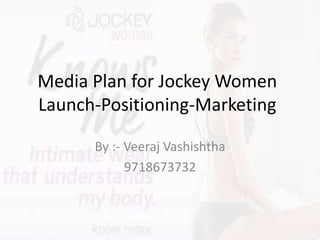 Media Plan for Jockey Women
Launch-Positioning-Marketing
By :- Veeraj Vashishtha
9718673732
 
