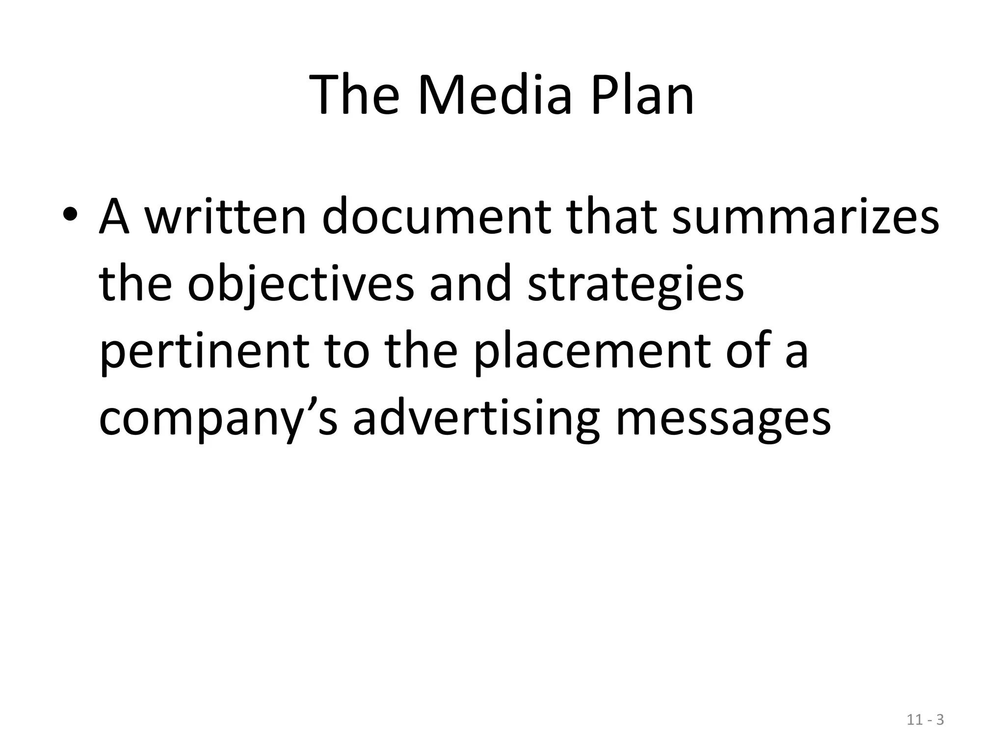 11 - 3
The Media Plan
• A written document that summarizes
the objectives and strategies
pertinent to the placement of a
company’s advertising messages
 