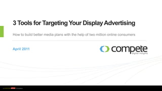 3 Tools for Targeting Your Display Advertising How to build better media plans with the help of two million online consumers April 2011 