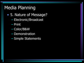 Media Planning
 • 5. Nature of Message?
   – Electronic/Broadcast
   – Print
   – Color/B&W
   – Demonstration
   – Simple Statements
 