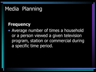 Media Planning

 Frequency
 • Average number of times a household
   or a person viewed a given television
   program, station or commercial during
   a specific time period.
 