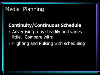 Media Planning

 Continuity/Continuous Schedule
 • Advertising runs steadily and varies
   little. Compare with:
 • Flighting and Pulsing with scheduling
 