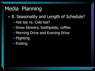 Media Planning
 • 8. Seasonality and Length of Schedule?
   – Hot tea vs. Cold tea?
   – Snow blowers, toothpaste, coffee.
   – Morning Drive and Evening Drive
   – Flighting
   – Pulsing
 