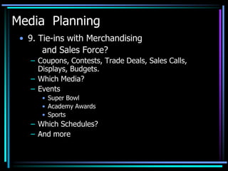 Media Planning
 • 9. Tie-ins with Merchandising
       and Sales Force?
   – Coupons, Contests, Trade Deals, Sales Calls,
     Displays, Budgets.
   – Which Media?
   – Events
      • Super Bowl
      • Academy Awards
      • Sports
   – Which Schedules?
   – And more
 