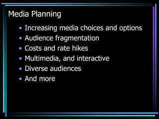 Media Planning
  •   Increasing media choices and options
  •   Audience fragmentation
  •   Costs and rate hikes
  •   Multimedia, and interactive
  •   Diverse audiences
  •   And more
 
