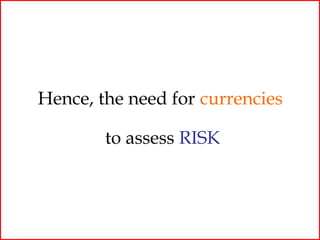 Hence, the need for currencies

        to assess RISK
 