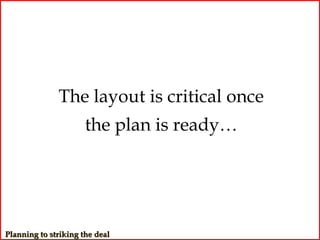 The layout is critical once
                      the plan is ready…




Planning to striking the deal
 