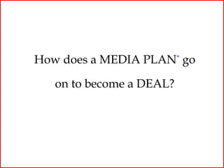 How does a MEDIA PLAN* go

   on to become a DEAL?
 