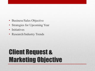 Client Request &
Marketing Objective
• Business/Sales Objective
• Strategies for Upcoming Year
• Initiatives
• Research/Industry Trends
 
