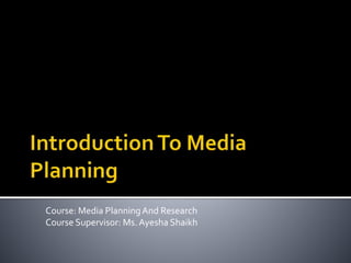 Course: Media PlanningAnd Research
Course Supervisor: Ms.Ayesha Shaikh
 