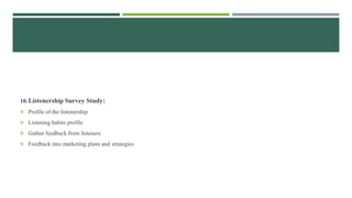 10.Listenership Survey Study:
 Profile of the listenership
 Listening habits profile
 Gather feedback from listeners
 Feedback into marketing plans and strategies
 