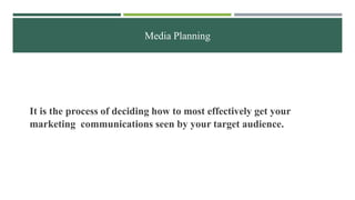 Media Planning
It is the process of deciding how to most effectively get your
marketing communications seen by your target audience.
 