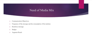 Need of Media Mix
 Communication Objectives
 Frequency of the message and the consumption of the medium
 Reinforce message
 Budget
 Augment Reach
 