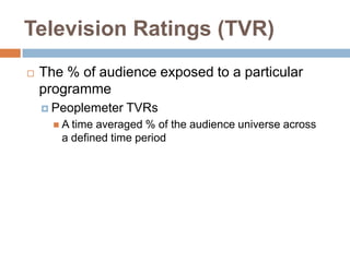 Television Ratings (TVR)
   The % of audience exposed to a particular
    programme
     Peoplemeter   TVRs
       A timeaveraged % of the audience universe across
       a defined time period
 