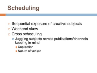 Scheduling

   Sequential exposure of creative subjects
   Weekend skew
   Cross scheduling
     Jugglingsubjects across publications/channels
     keeping in mind
       Duplication
       Nature   of vehicle
 