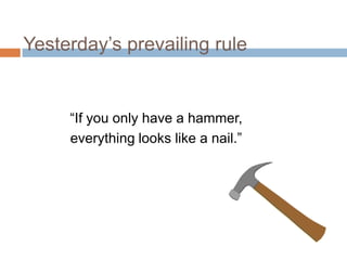 Yesterday‟s prevailing rule


     “If you only have a hammer,
     everything looks like a nail.”
 