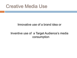 Creative Media Use


       Innovative use of a brand idea or

  Inventive use of a Target Audience‟s media
                  consumption
 