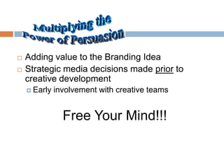    Adding value to the Branding Idea
   Strategic media decisions made prior to
    creative development
     Early   involvement with creative teams


                Free Your Mind!!!
 