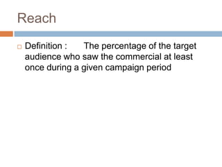 Reach
   Definition :  The percentage of the target
    audience who saw the commercial at least
    once during a given campaign period
 
