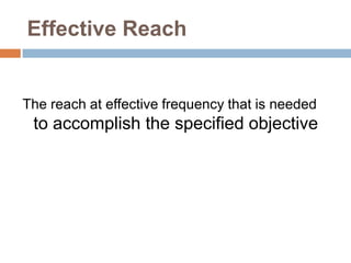 Effective Reach


The reach at effective frequency that is needed
 to accomplish the specified objective
 