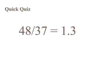 Quick Quiz



     48/37 = 1.3
 