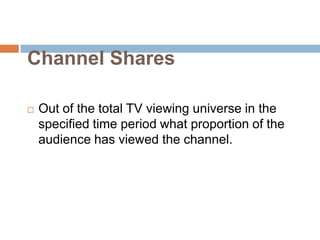 Channel Shares

   Out of the total TV viewing universe in the
    specified time period what proportion of the
    audience has viewed the channel.
 
