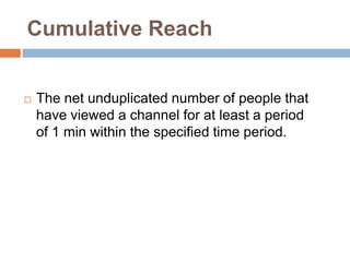 Cumulative Reach


   The net unduplicated number of people that
    have viewed a channel for at least a period
    of 1 min within the specified time period.
 