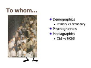To whom...
             Demographics
                Primary vs secondary
             Psychographics
             Mediagraphics
                C&S vs NC&S
 